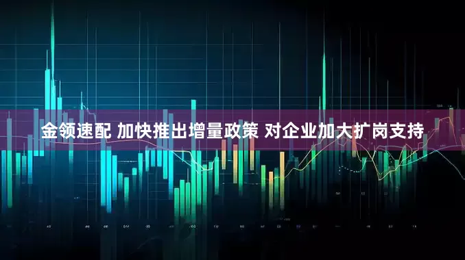 金领速配 加快推出增量政策 对企业加大扩岗支持