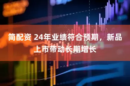 简配资 24年业绩符合预期，新品上市带动长期增长