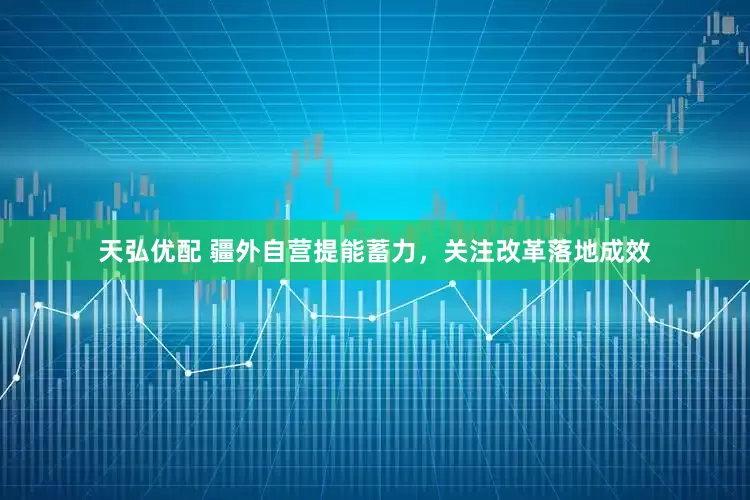 天弘优配 疆外自营提能蓄力,关注改革落地成效