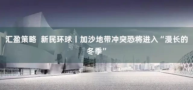 汇盈策略  新民环球丨加沙地带冲突恐将进入“漫长的冬季”