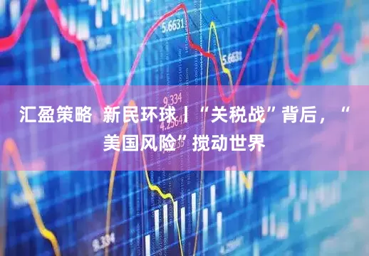 汇盈策略  新民环球丨“关税战”背后，“美国风险”搅动世界