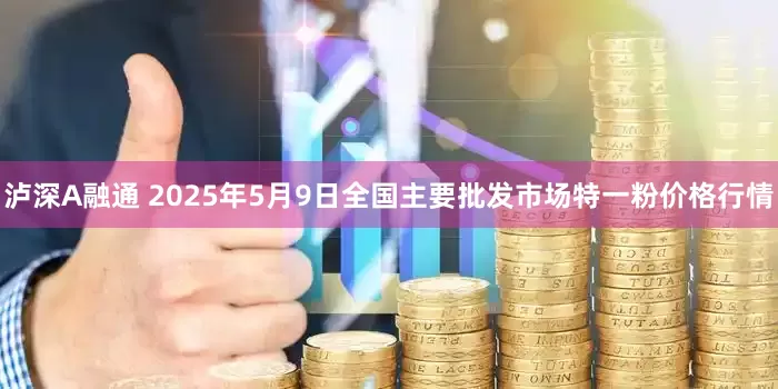 泸深A融通 2025年5月9日全国主要批发市场特一粉价格行情
