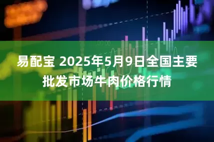 易配宝 2025年5月9日全国主要批发市场牛肉价格行情