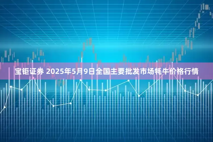 宝钜证券 2025年5月9日全国主要批发市场牦牛价格行情