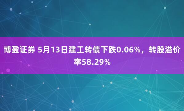 博盈证券 5月13日建工转债下跌0.06%，转股溢价率58.29%
