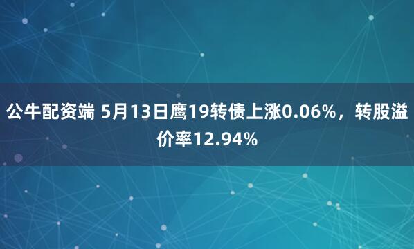 公牛配资端 5月13日鹰19转债上涨0.06%，转股溢价率12.94%