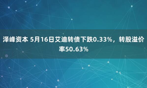 泽峰资本 5月16日艾迪转债下跌0.33%，转股溢价率50.63%