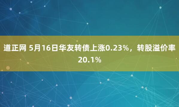 道正网 5月16日华友转债上涨0.23%，转股溢价率20.1%