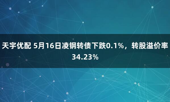 天宇优配 5月16日凌钢转债下跌0.1%，转股溢价率34.23%