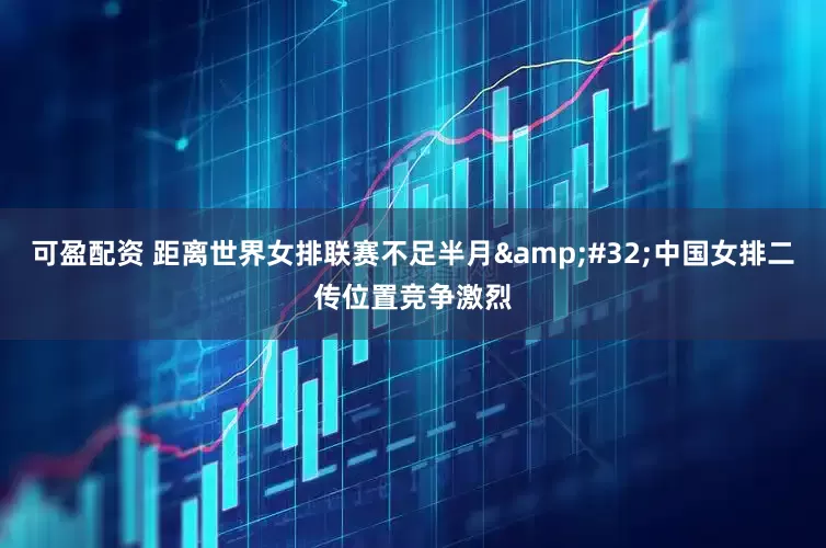 可盈配资 距离世界女排联赛不足半月&#32;中国女排二传位置竞争激烈