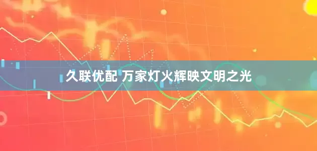 久联优配 万家灯火辉映文明之光