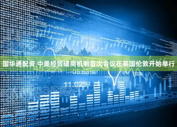 国华通配资 中美经贸磋商机制首次会议在英国伦敦开始举行