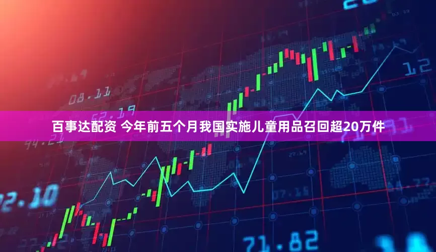 百事达配资 今年前五个月我国实施儿童用品召回超20万件