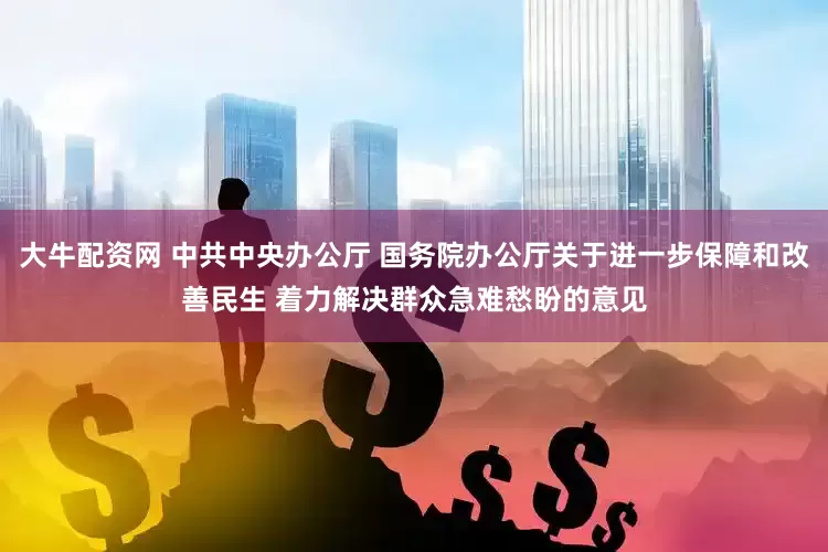 大牛配资网 中共中央办公厅 国务院办公厅关于进一步保障和改善民生 着力解决群众急难愁盼的意见
