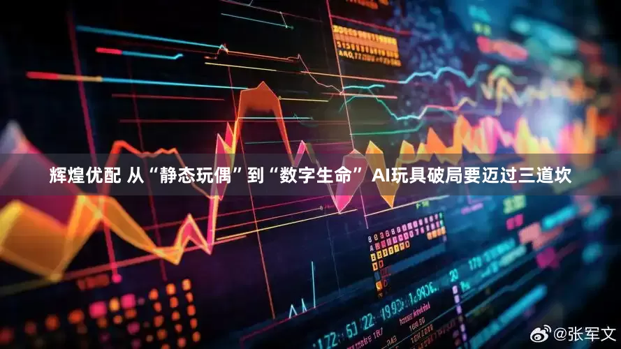 辉煌优配 从“静态玩偶”到“数字生命” AI玩具破局要迈过三道坎