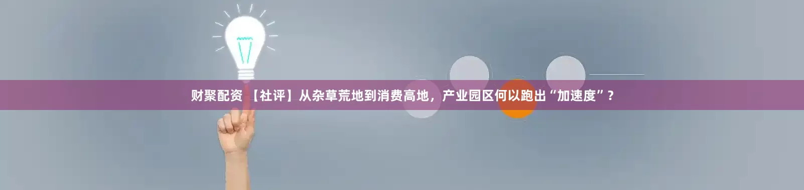 财聚配资 【社评】从杂草荒地到消费高地，产业园区何以跑出“加速度”？