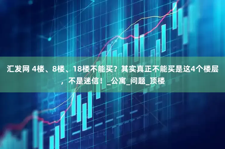 汇发网 4楼、8楼、18楼不能买？其实真正不能买是这4个楼层，不是迷信！_公寓_问题_顶楼