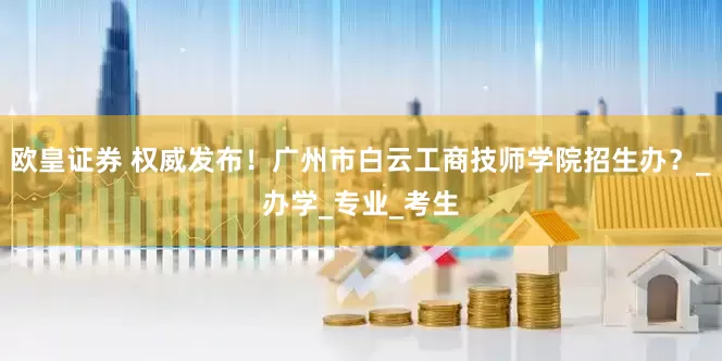 欧皇证券 权威发布！广州市白云工商技师学院招生办？_办学_专业_考生