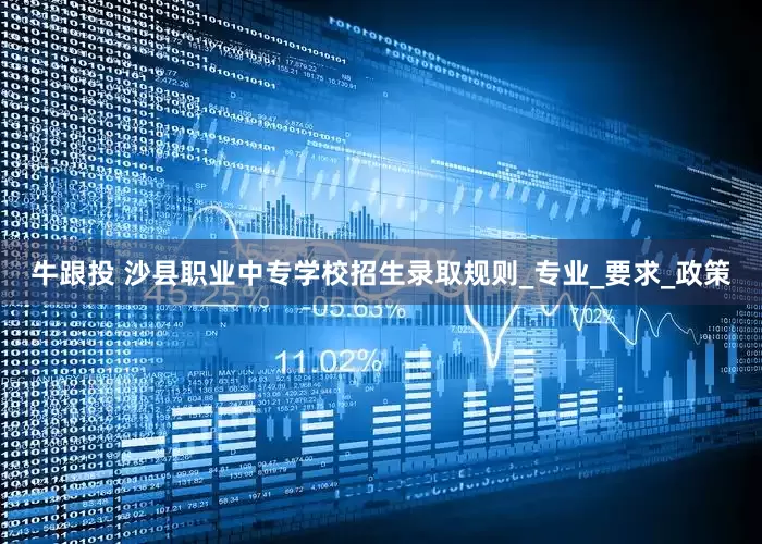 牛跟投 沙县职业中专学校招生录取规则_专业_要求_政策