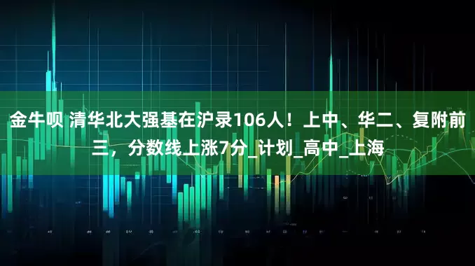 金牛呗 清华北大强基在沪录106人！上中、华二、复附前三，分数线上涨7分_计划_高中_上海