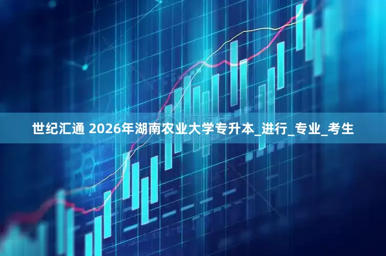 世纪汇通 2026年湖南农业大学专升本_进行_专业_考生