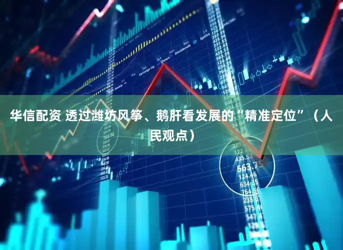 华信配资 透过潍坊风筝、鹅肝看发展的“精准定位”（人民观点）