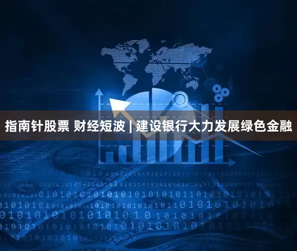 指南针股票 财经短波 | 建设银行大力发展绿色金融