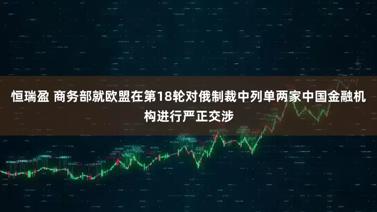 恒瑞盈 商务部就欧盟在第18轮对俄制裁中列单两家中国金融机构进行严正交涉