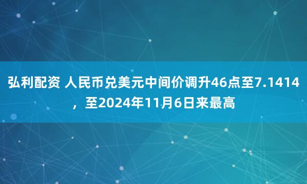 弘利配资 人民币兑美元中间价调升46点至7.1414，至2024年11月6日来最高