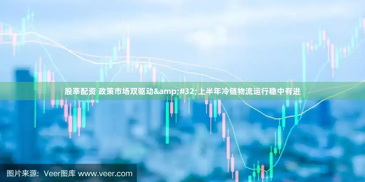 股莘配资 政策市场双驱动&#32;上半年冷链物流运行稳中有进