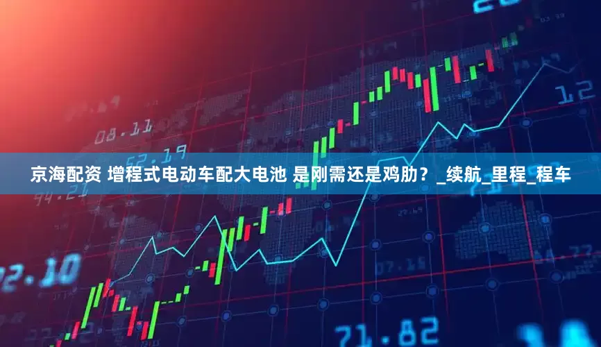 京海配资 增程式电动车配大电池 是刚需还是鸡肋？_续航_里程_程车