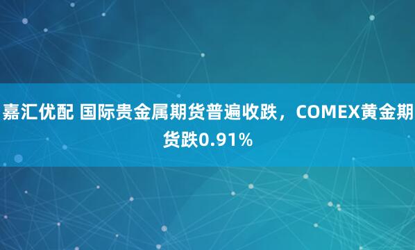 嘉汇优配 国际贵金属期货普遍收跌，COMEX黄金期货跌0.91%
