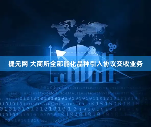 捷元网 大商所全部能化品种引入协议交收业务