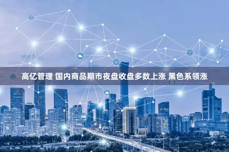 高亿管理 国内商品期市夜盘收盘多数上涨 黑色系领涨