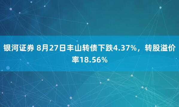 银河证券 8月27日丰山转债下跌4.37%，转股溢价率18.56%