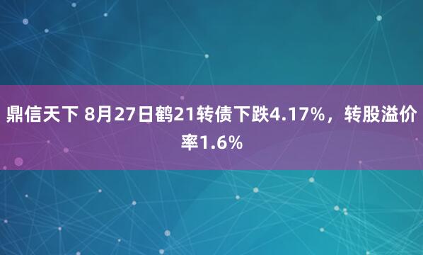 鼎信天下 8月27日鹤21转债下跌4.17%，转股溢价率1.6%