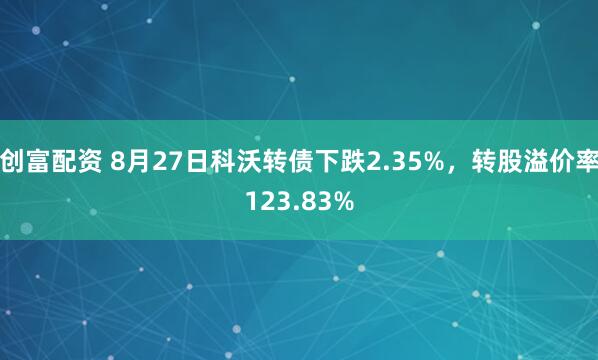 创富配资 8月27日科沃转债下跌2.35%，转股溢价率123.83%