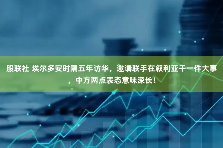 股联社 埃尔多安时隔五年访华，邀请联手在叙利亚干一件大事，中方两点表态意味深长！