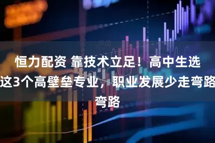恒力配资 靠技术立足！高中生选这3个高壁垒专业，职业发展少走弯路