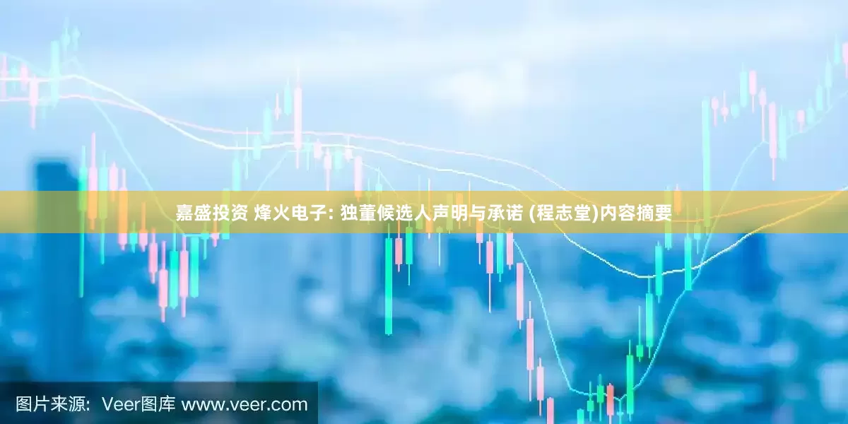 嘉盛投资 烽火电子: 独董候选人声明与承诺 (程志堂)内容摘要