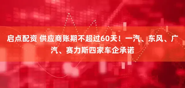 启点配资 供应商账期不超过60天！一汽、东风、广汽、赛力斯四家车企承诺