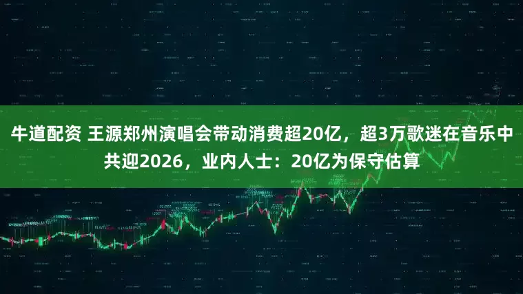牛道配资 王源郑州演唱会带动消费超20亿，超3万歌迷在音乐中共迎2026，业内人士：20亿为保守估算