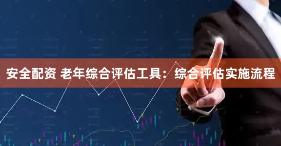安全配资 老年综合评估工具：综合评估实施流程