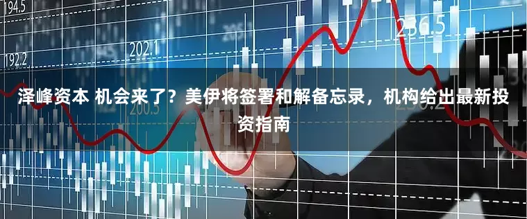 泽峰资本 机会来了？美伊将签署和解备忘录，机构给出最新投资指南