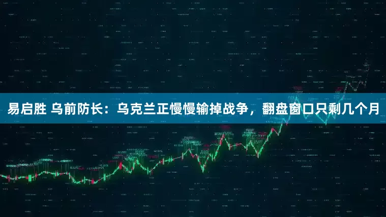 易启胜 乌前防长:乌克兰正慢慢输掉战争,翻盘窗口只剩几个月