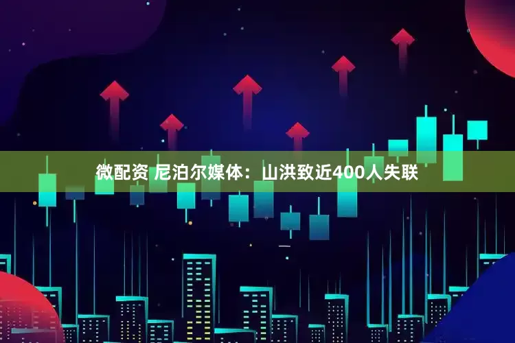 微配资 尼泊尔媒体：山洪致近400人失联