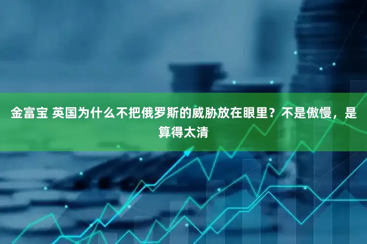 金富宝 英国为什么不把俄罗斯的威胁放在眼里?不是傲慢,是算得太清
